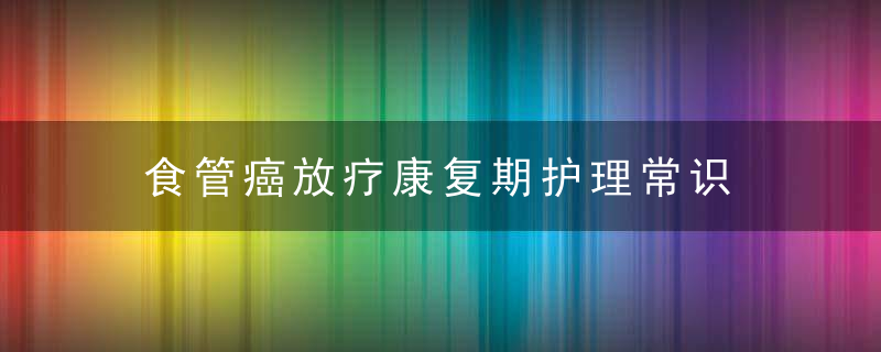 食管癌放疗康复期护理常识 食管癌的早期症状有什么